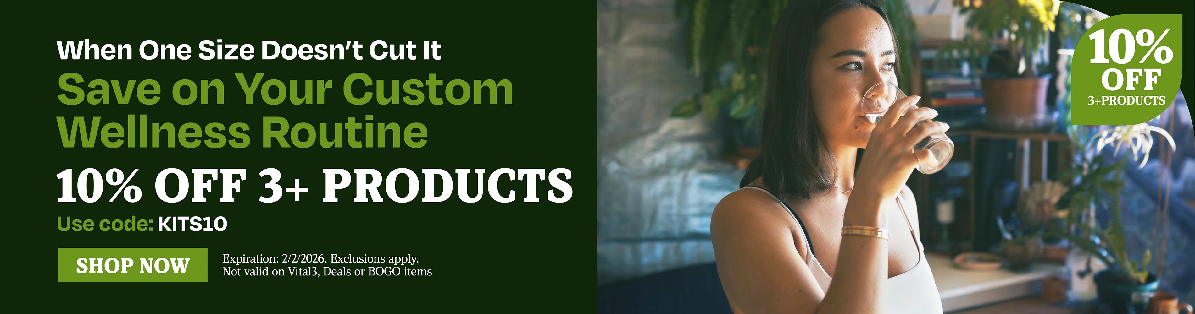 When one size doesn't cut it, save on your custom wellness routine. 10% OFF 3+ Products. use code KITS10