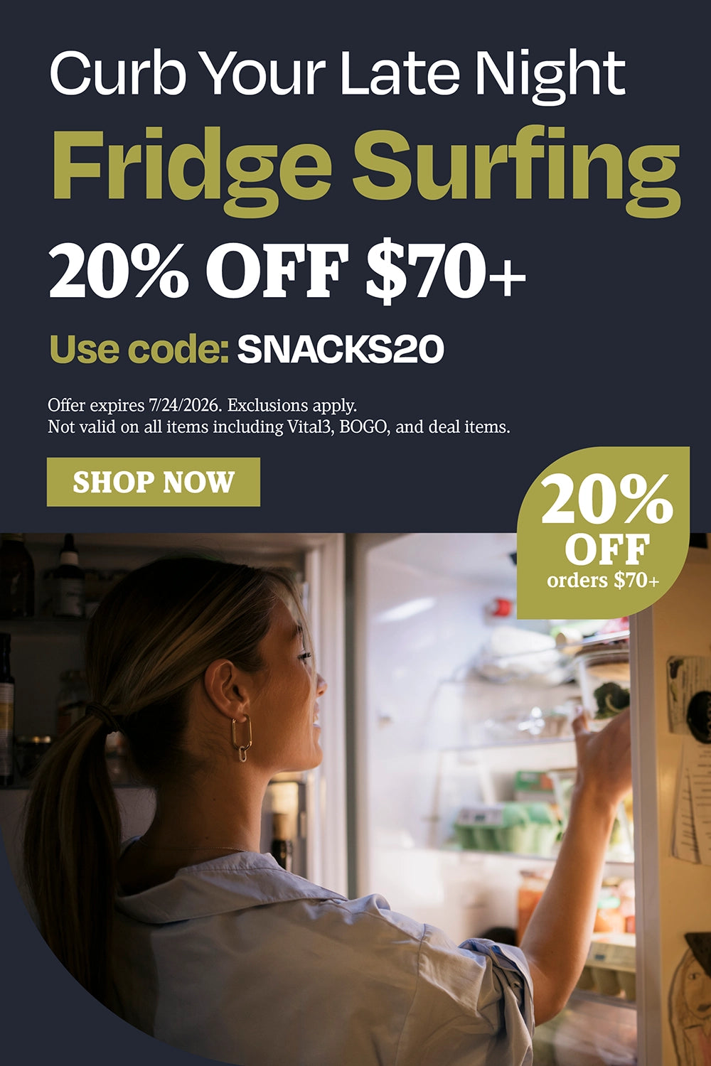 Curb Your Late Night Fridge Surfing. 20% OFF $70+. Use code: SNACKS20.