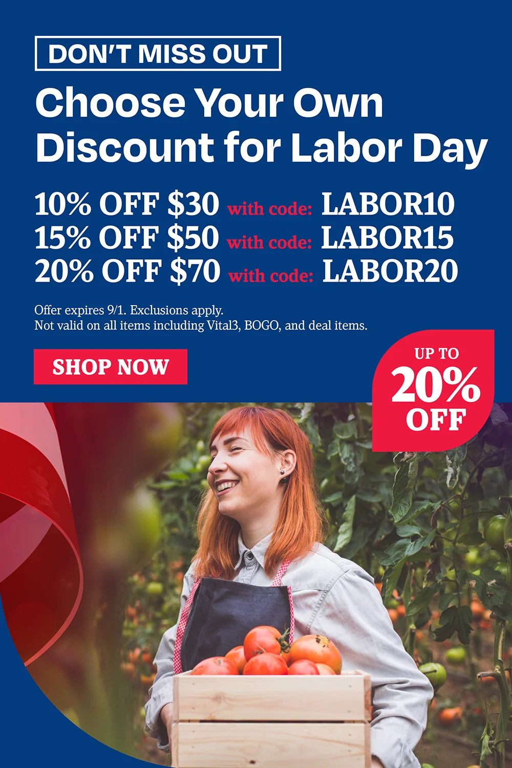 Don’t miss out. Choose your own discount for Labor Day. 10% off $30 use code LABOR10, 15% off $50 use code LABOR15, 20% off $70 use code LABOR20