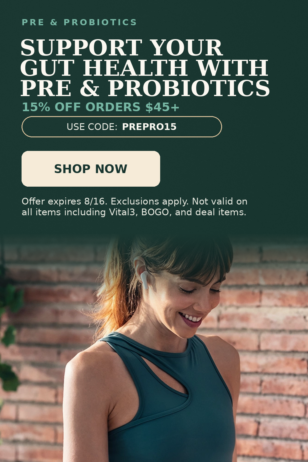 Pre & Probiotics. Support Your Gut Health with Pre & Probiotics. 15% OFF orders $45+. Use code: PREPRO15.