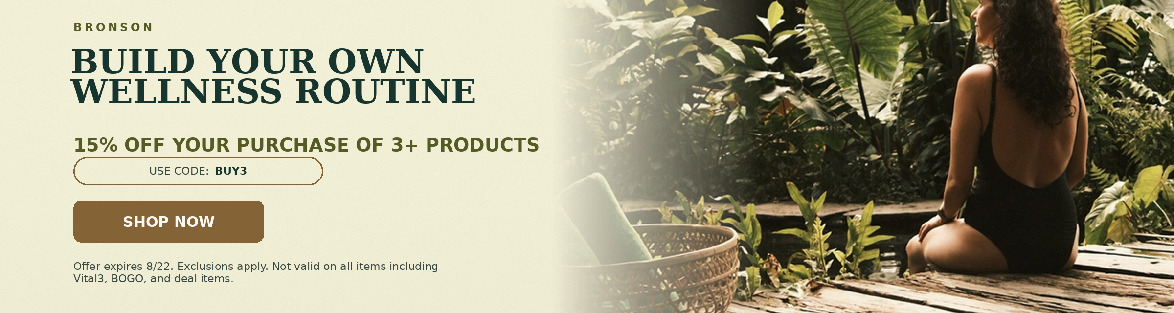 Bronson. Build your own wellness routine. 15% off your purchase of 3+ products. Use code: BUY3.