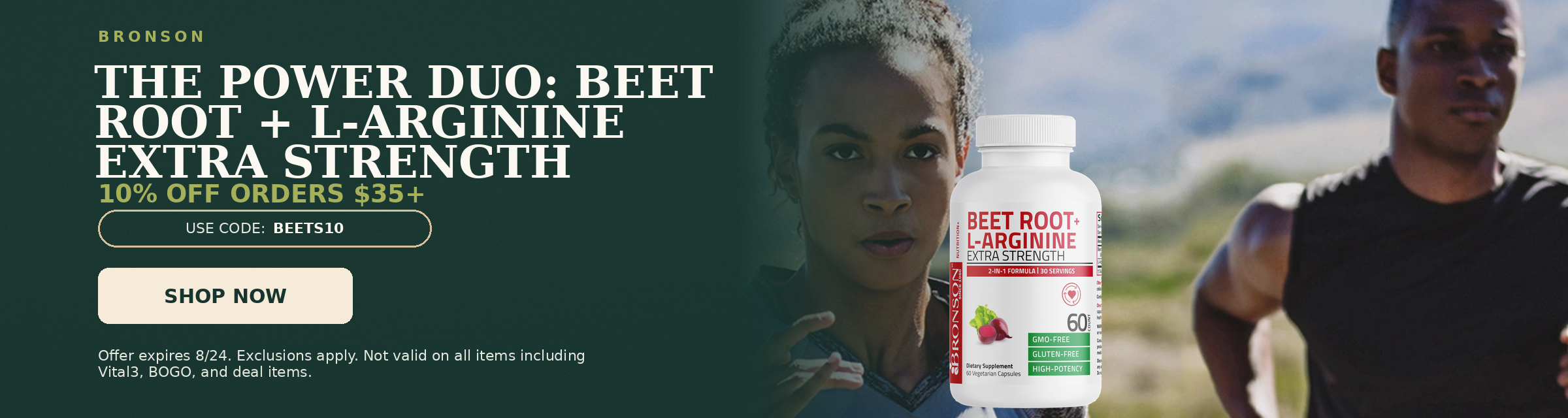 Bronson. The Power Duo: Beet Root + L-Arginine Extra Strength. 10% off orders $35+. Use code: BEETS10.