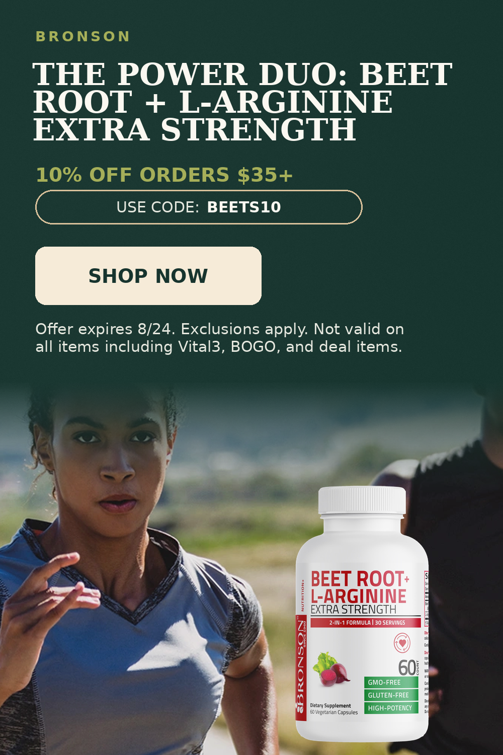 Bronson. The Power Duo: Beet Root + L-Arginine Extra Strength. 10% off orders $35+. Use code: BEETS10.