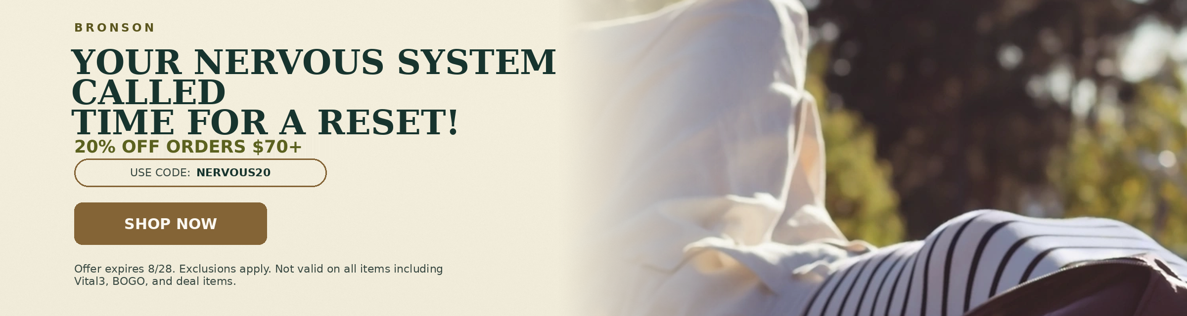 Bronson. Your nervous system called time for a reset! 20% OFF orders $70+. Use code: NERVOUS20.