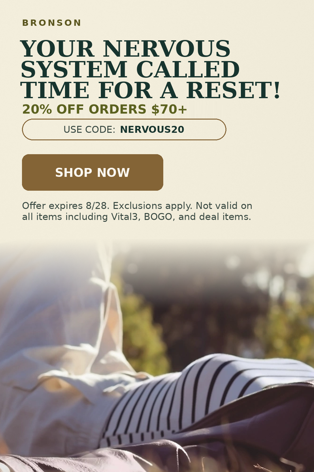 Bronson. Your nervous system called time for a reset! 20% OFF orders $70+. Use code: NERVOUS20.
