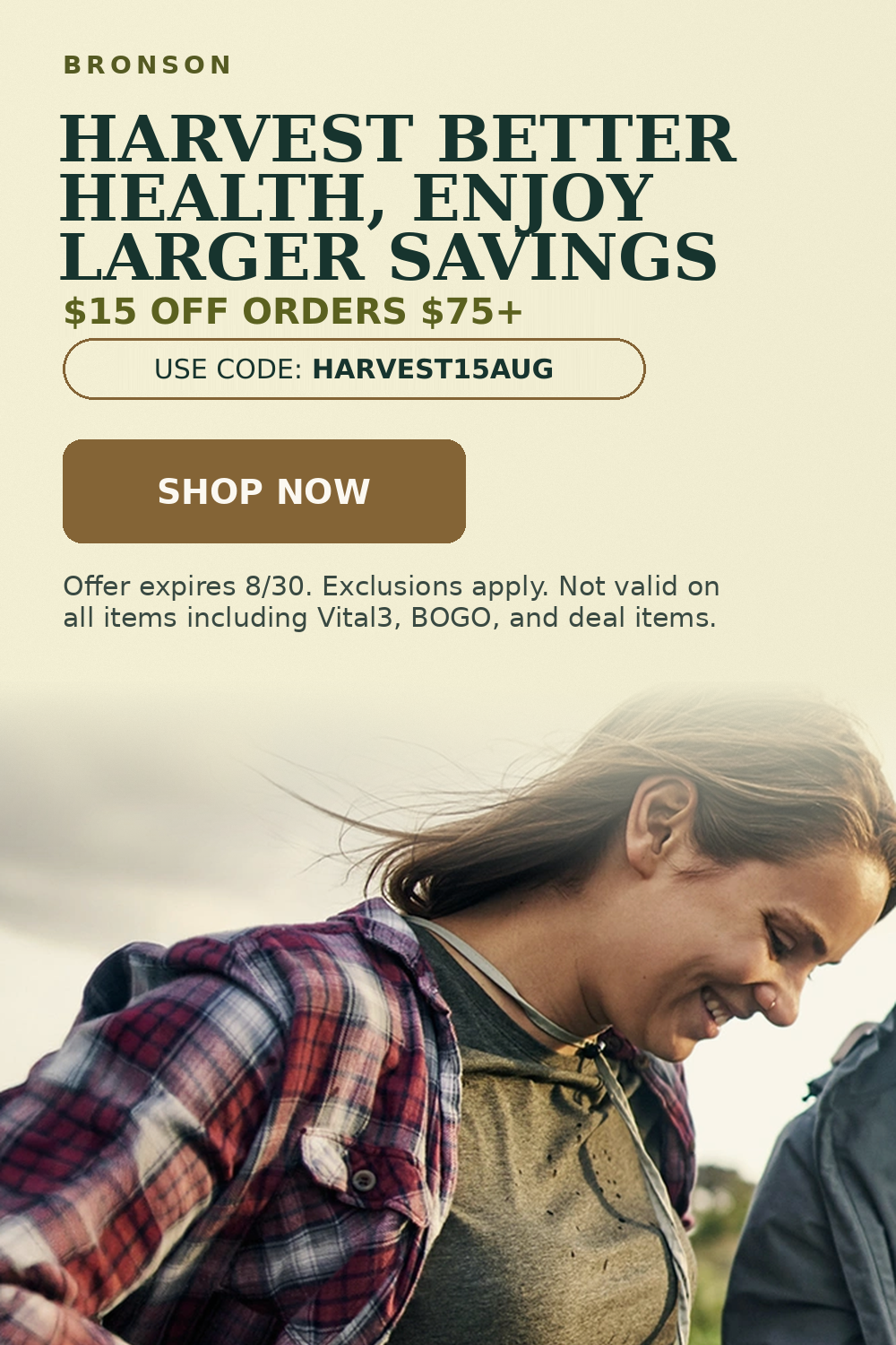 Bronson. Harvest better health, enjoy larger savings. $15 off orders $75+. Use code HARVEST15AUG.