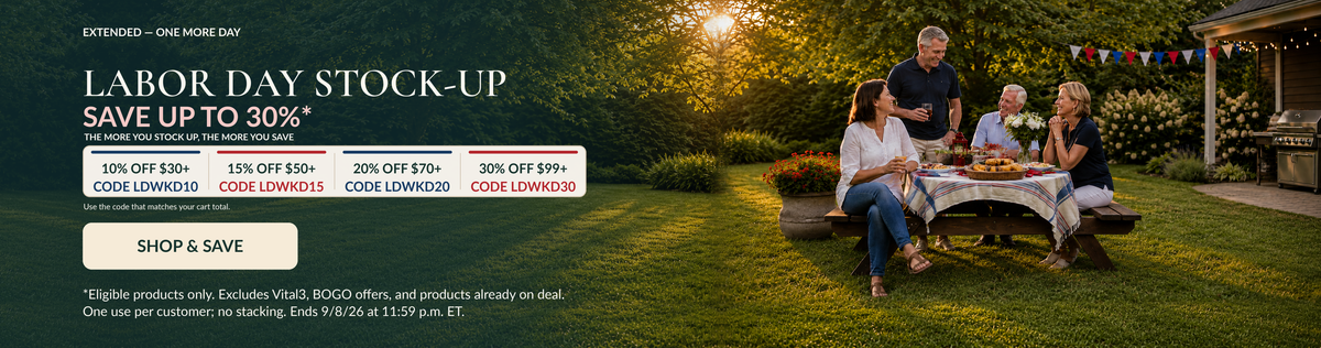 Labor Day Weekend
Labor Day Stock-Up
Save Up to 30%*
The more you stock up, the more you save.
10% OFF $30 with code: LDWKD10
15% OFF $50 with code: LDWKD15
20% OFF $70 with code: LDWKD20
30% OFF $99 with code: LDWKD30
Use the code that matches your cart total.
