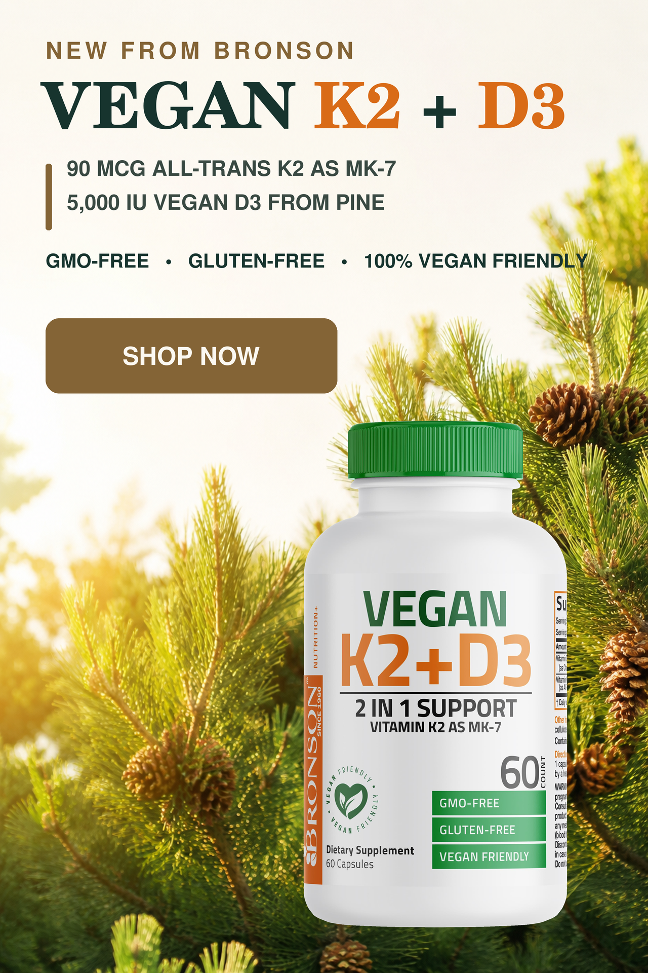 New from Bronson. Vegan K2 + D3. 90 MCG All-trans KS as MK-7. 5,000 IU Vegan D3 from Pine. GMO-Free, Gluten Free, 100% Vegan friendly.