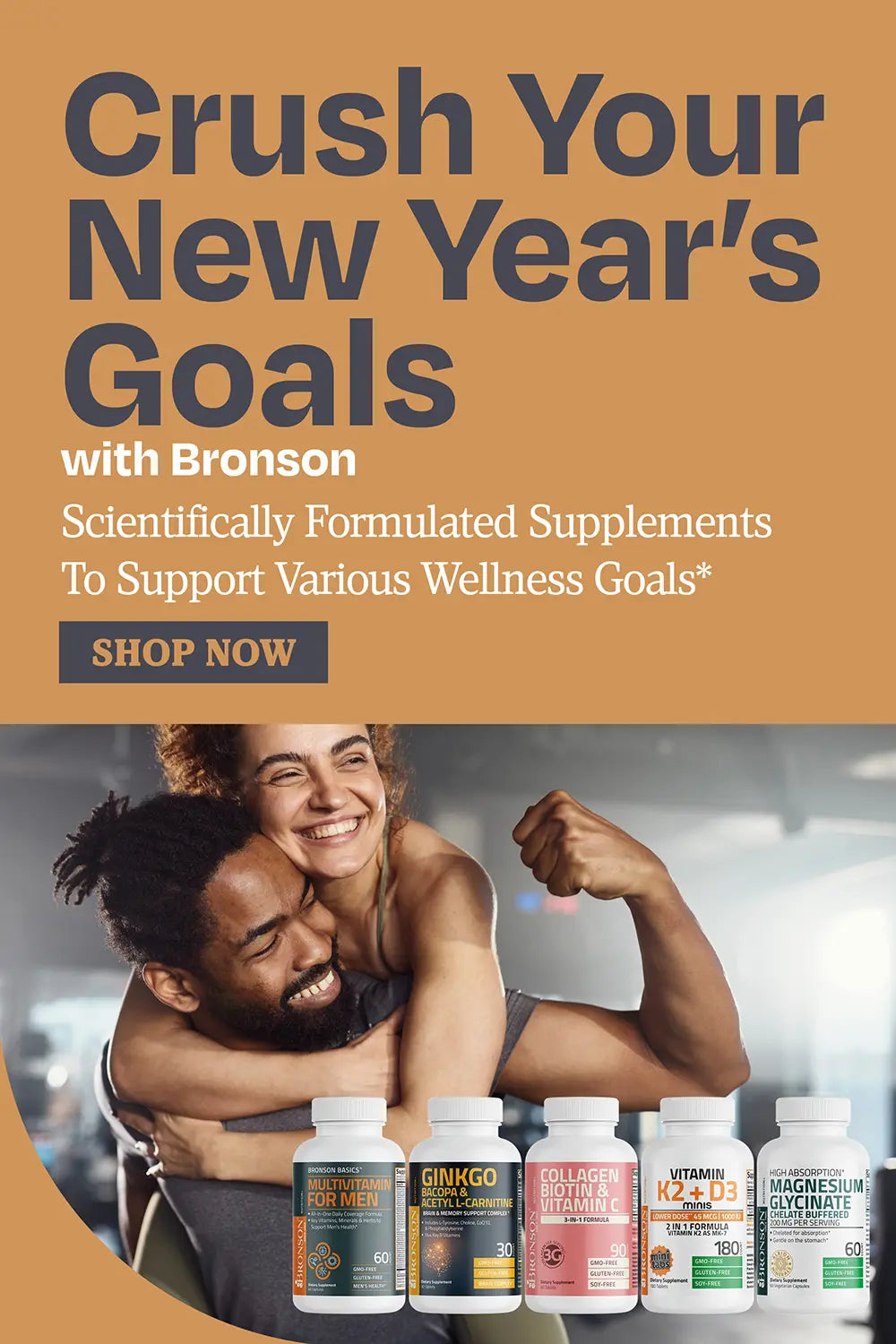 Crush your new years goals with Bronson. Scientifically formulated supplements to support various wellness goals.*