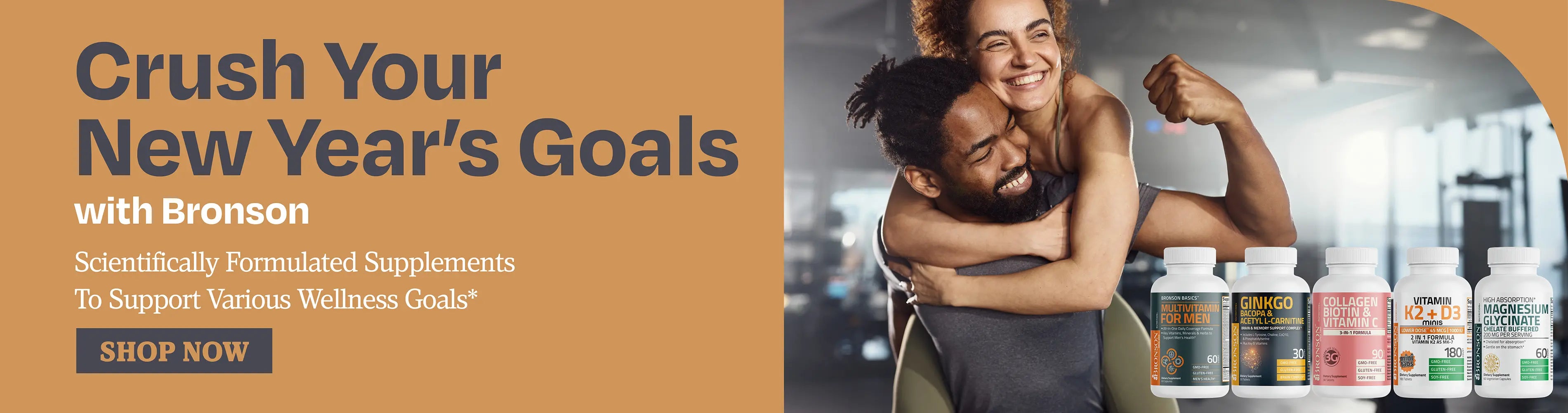 Crush your new years goals with Bronson. Scientifically formulated supplements to support various wellness goals.*