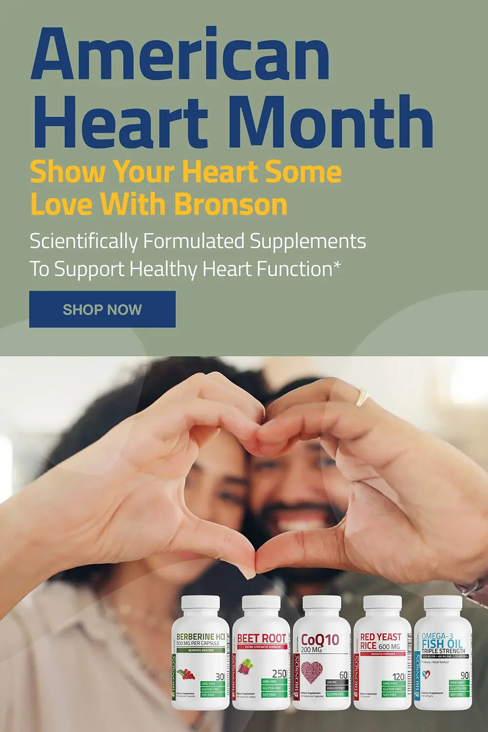 American heart month. Show your heart some love with Bronson. Scientifically formulated supplements to support healthy heart function. *