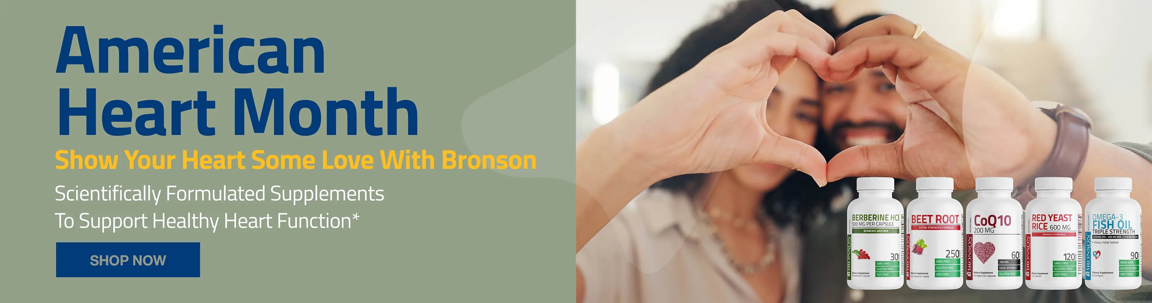 American heart month. Show your heart some love with Bronson. Scientifically formulated supplements to support healthy heart function. *